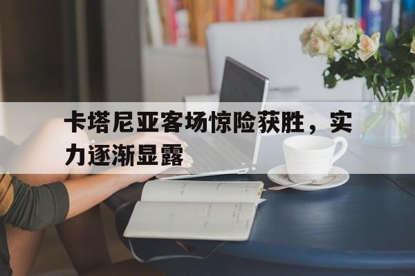 卡塔尼亚客场惊险获胜，实力逐渐显露的简单介绍